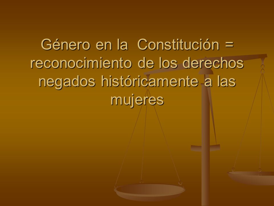 Género en la Constitución = reconocimiento de los derechos negados históricamente a las mujeres