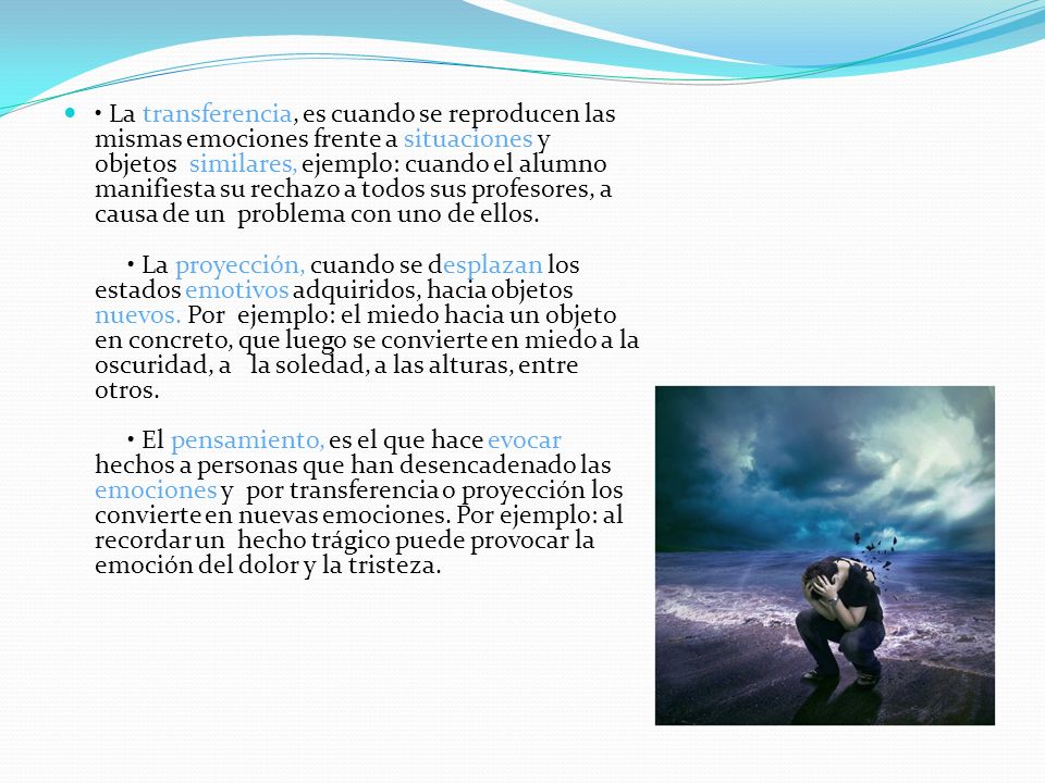 • La transferencia, es cuando se reproducen las mismas emociones frente a situaciones y objetos similares, ejemplo: cuando el alumno manifiesta su rechazo a todos sus profesores, a causa de un problema con uno de ellos.