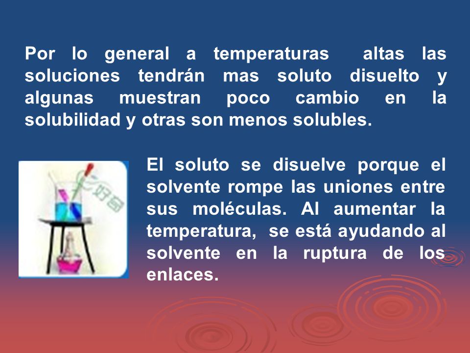 Por lo general a temperaturas altas las soluciones tendrán mas soluto disuelto y algunas muestran poco cambio en la solubilidad y otras son menos solubles.