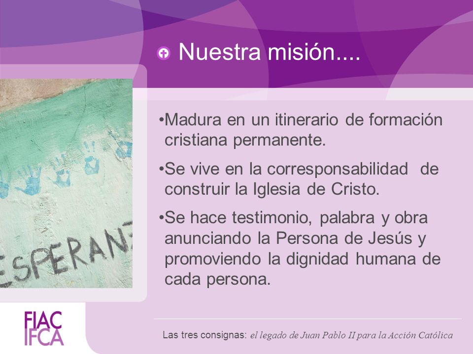 Nuestra misión.... Madura en un itinerario de formación cristiana permanente. Se vive en la corresponsabilidad de construir la Iglesia de Cristo.