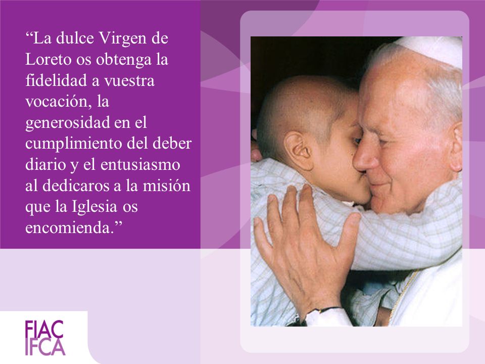 La dulce Virgen de Loreto os obtenga la fidelidad a vuestra vocación, la generosidad en el cumplimiento del deber diario y el entusiasmo al dedicaros a la misión que la Iglesia os encomienda.