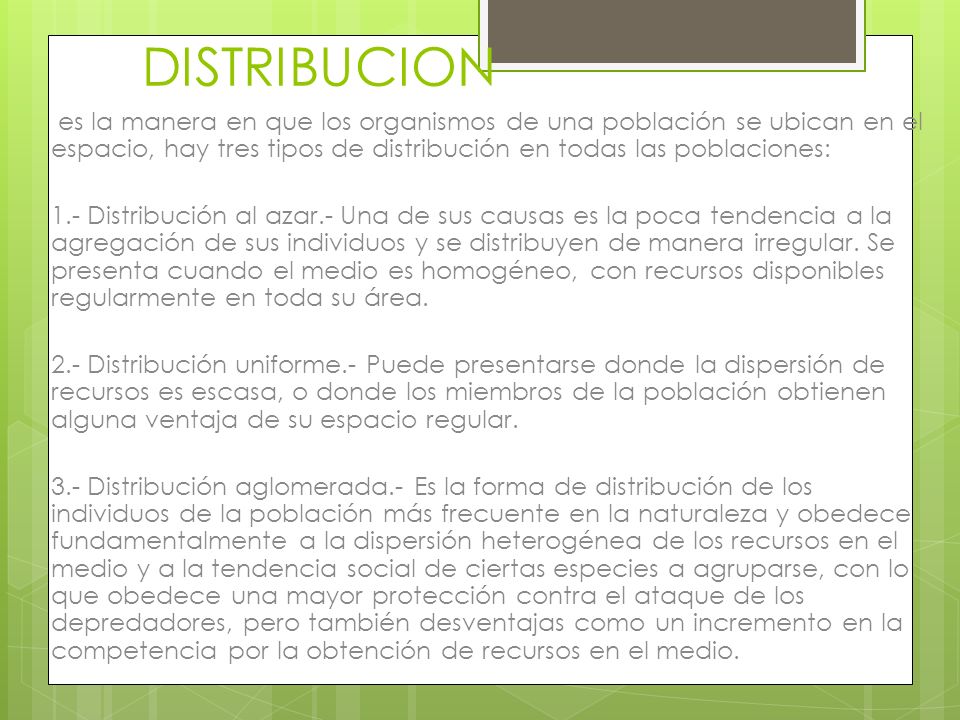 DISTRIBUCION es la manera en que los organismos de una población se ubican en el espacio, hay tres tipos de distribución en todas las poblaciones:
