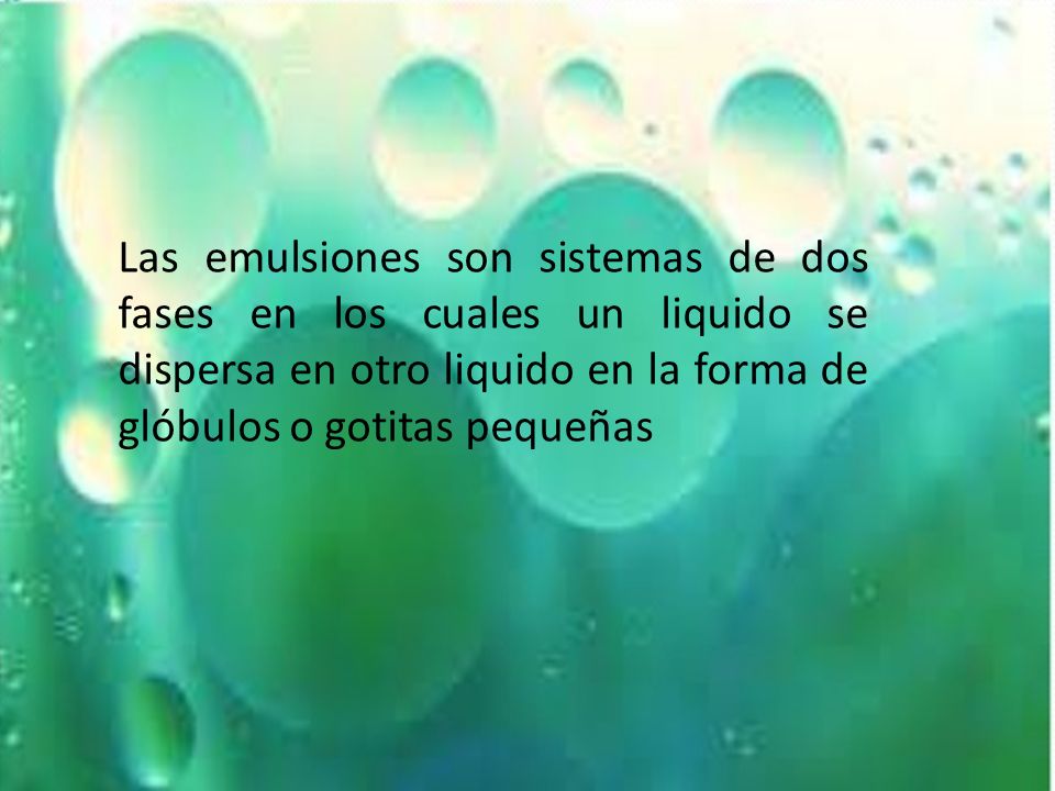 Las emulsiones son sistemas de dos fases en los cuales un liquido se dispersa en otro liquido en la forma de glóbulos o gotitas pequeñas