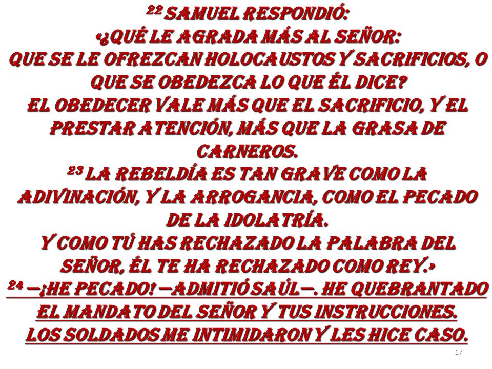 22 SAMUEL RESPONDIÓ: «¿QUÉ LE AGRADA MÁS AL SEÑOR: QUE SE LE OFREZCAN HOLOCAUSTOS Y SACRIFICIOS, O QUE SE OBEDEZCA LO QUE ÉL DICE.