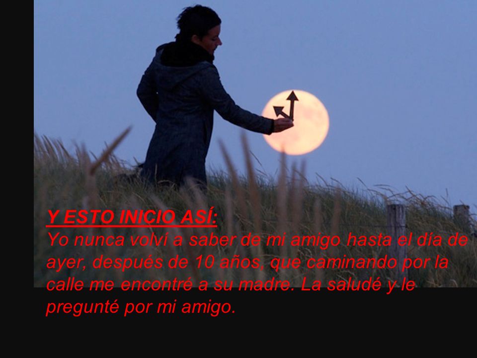 Y ESTO INICIO ASÍ: Yo nunca volví a saber de mi amigo hasta el día de ayer, después de 10 años, que caminando por la calle me encontré a su madre.