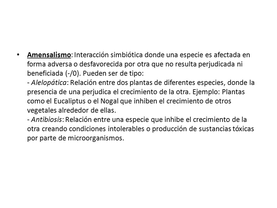 Amensalismo: Interacción simbiótica donde una especie es afectada en forma adversa o desfavorecida por otra que no resulta perjudicada ni beneficiada (-/0).