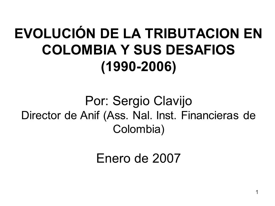 EVOLUCIÓN DE LA TRIBUTACION EN COLOMBIA Y SUS DESAFIOS ( ) Por: Sergio Clavijo Director de Anif (Ass.