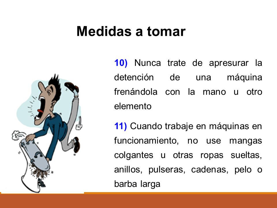 Medidas a tomar 10) Nunca trate de apresurar la detención de una máquina frenándola con la mano u otro elemento.