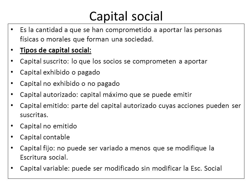 Capital social Es la cantidad a que se han comprometido a aportar las personas físicas o morales que forman una sociedad.