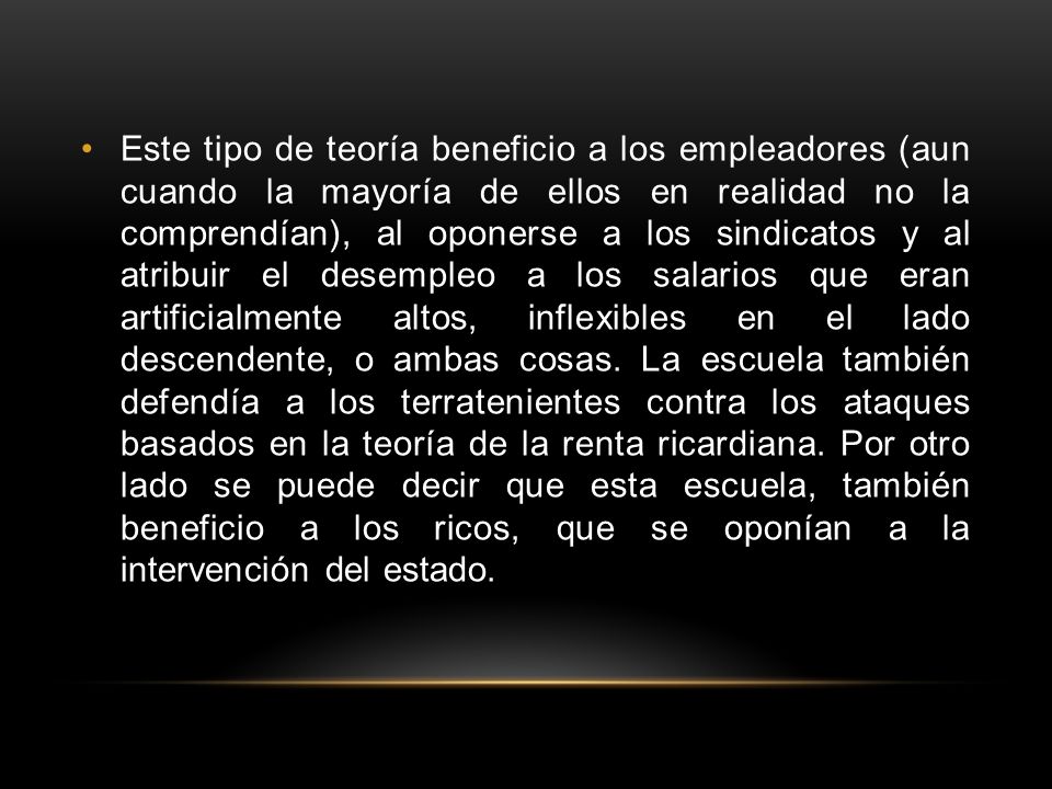 Este tipo de teoría beneficio a los empleadores (aun cuando la mayoría de ellos en realidad no la comprendían), al oponerse a los sindicatos y al atribuir el desempleo a los salarios que eran artificialmente altos, inflexibles en el lado descendente, o ambas cosas.