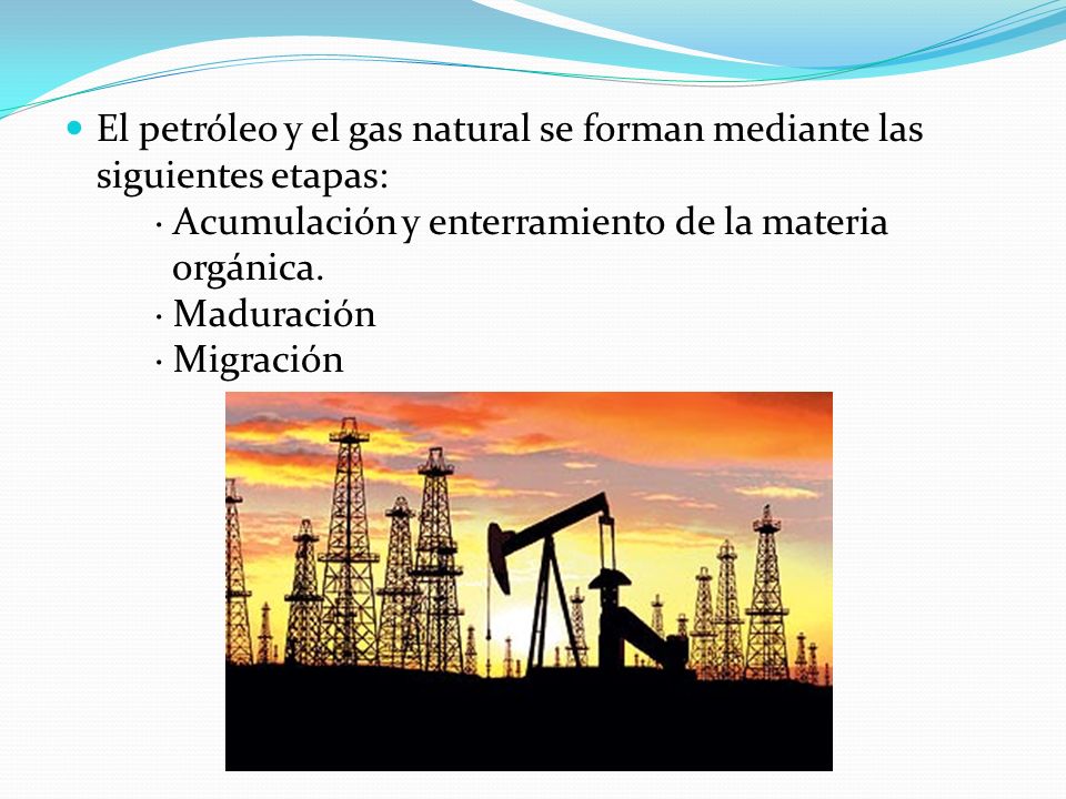 El petróleo y el gas natural se forman mediante las siguientes etapas: · Acumulación y enterramiento de la materia orgánica.
