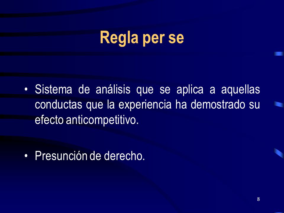 Regla per se Sistema de análisis que se aplica a aquellas conductas que la experiencia ha demostrado su efecto anticompetitivo.