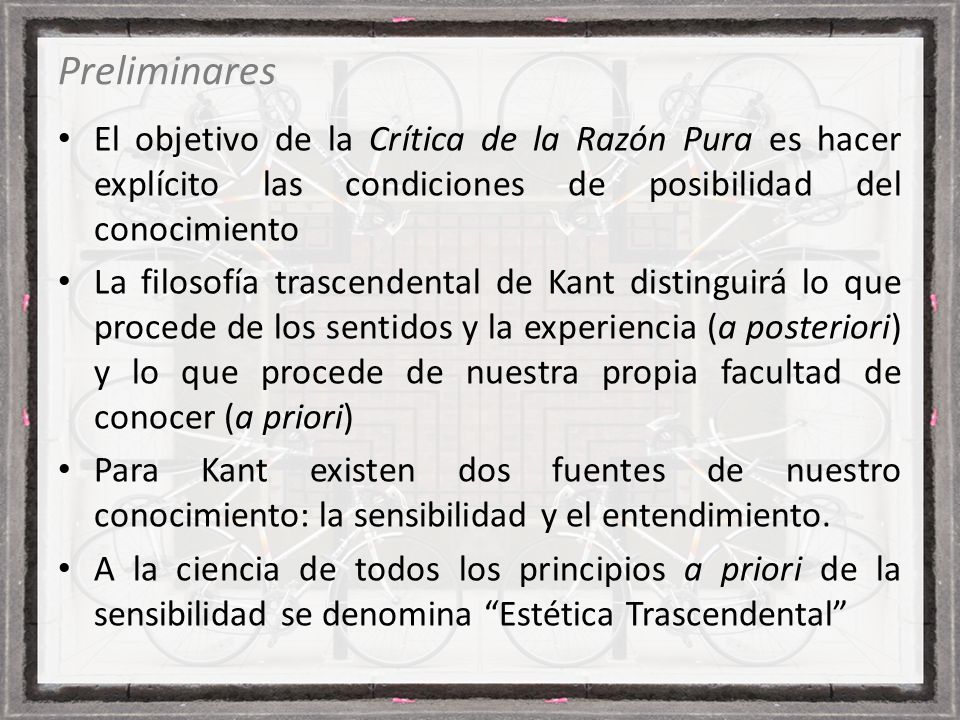 Preliminares El objetivo de la Crítica de la Razón Pura es hacer explícito las condiciones de posibilidad del conocimiento.