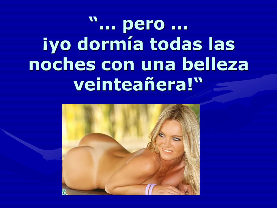 … pero … ¡yo dormía todas las noches con una belleza veinteañera!