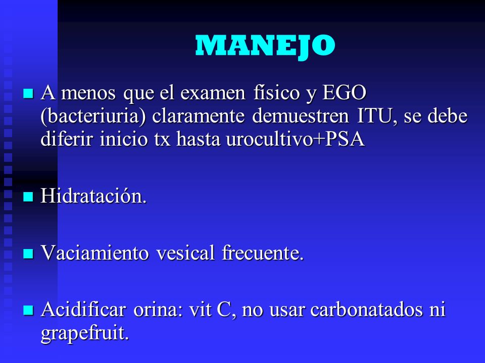 MANEJO A menos que el examen físico y EGO (bacteriuria) claramente demuestren ITU, se debe diferir inicio tx hasta urocultivo+PSA.