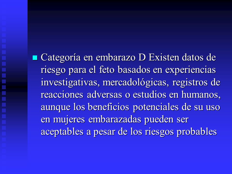 Categoría en embarazo D Existen datos de riesgo para el feto basados en experiencias investigativas, mercadológicas, registros de reacciones adversas o estudios en humanos, aunque los beneficios potenciales de su uso en mujeres embarazadas pueden ser aceptables a pesar de los riesgos probables