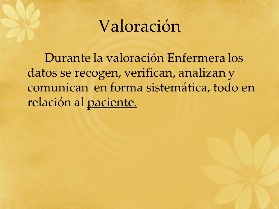 Valoración Durante la valoración Enfermera los datos se recogen, verifican, analizan y comunican en forma sistemática, todo en relación al paciente.