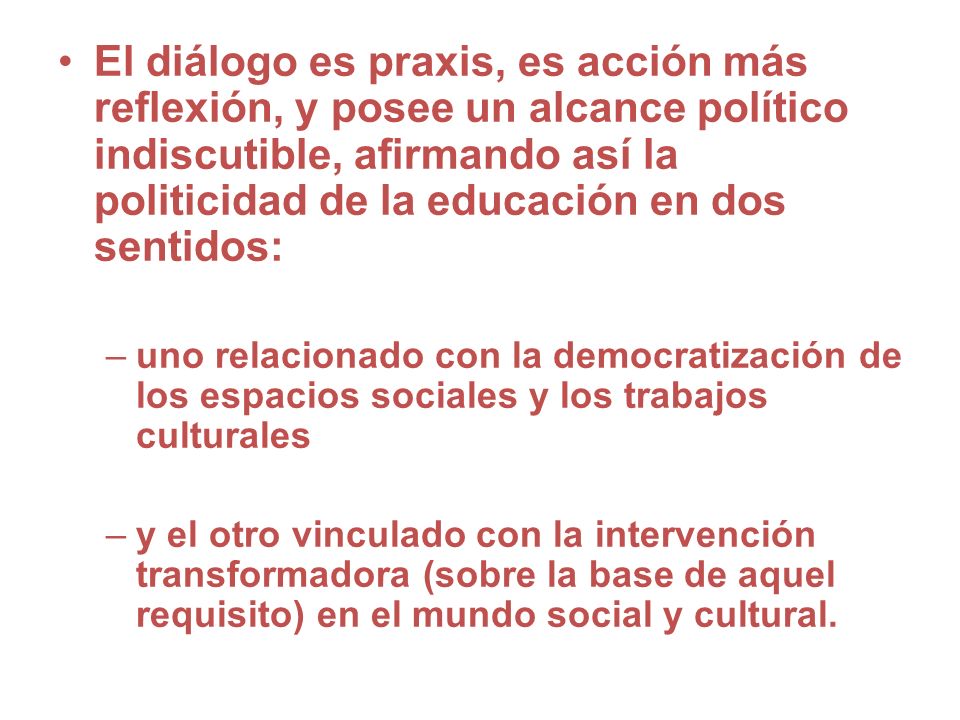 El diálogo es praxis, es acción más reflexión, y posee un alcance político indiscutible, afirmando así la politicidad de la educación en dos sentidos: