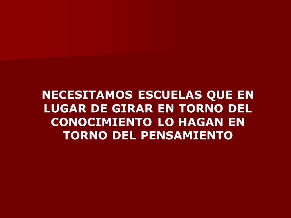 NECESITAMOS ESCUELAS QUE EN LUGAR DE GIRAR EN TORNO DEL CONOCIMIENTO LO HAGAN EN TORNO DEL PENSAMIENTO