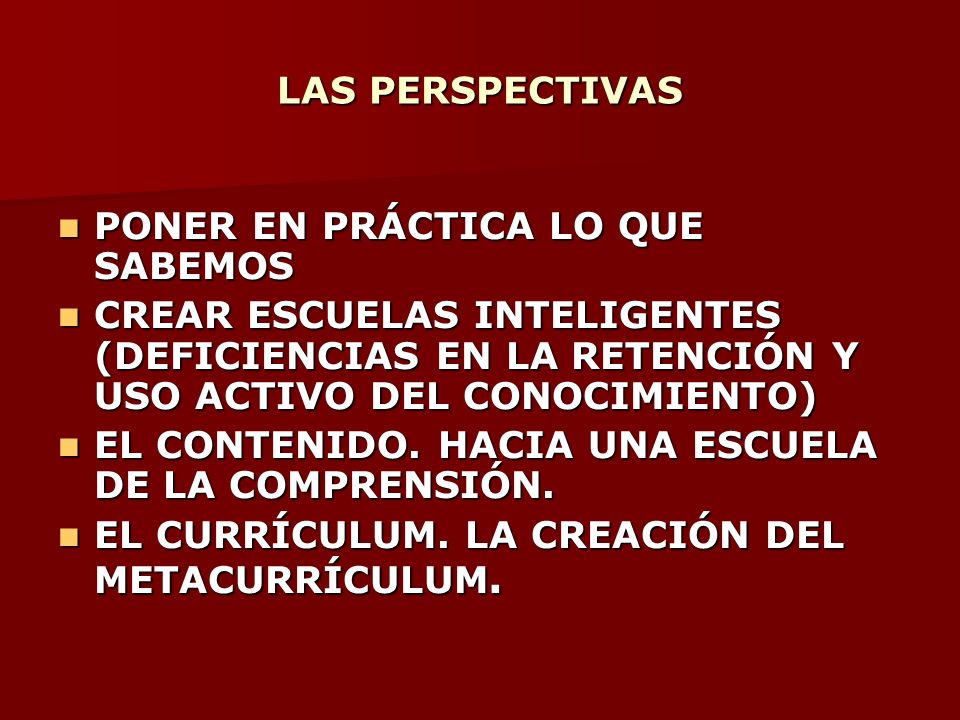 LAS PERSPECTIVAS PONER EN PRÁCTICA LO QUE SABEMOS. CREAR ESCUELAS INTELIGENTES (DEFICIENCIAS EN LA RETENCIÓN Y USO ACTIVO DEL CONOCIMIENTO)