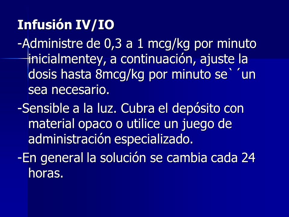 Infusión IV/IO -Administre de 0,3 a 1 mcg/kg por minuto inicialmentey, a continuación, ajuste la dosis hasta 8mcg/kg por minuto se`´un sea necesario.