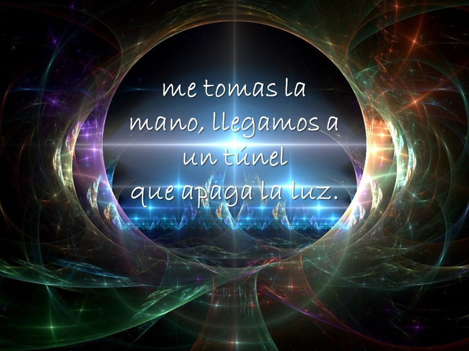 me tomas la mano, llegamos a un túnel que apaga la luz.