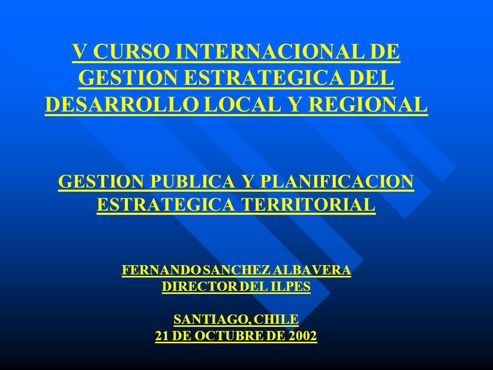 V CURSO INTERNACIONAL DE GESTION ESTRATEGICA DEL DESARROLLO LOCAL Y REGIONAL GESTION PUBLICA Y PLANIFICACION ESTRATEGICA TERRITORIAL FERNANDO SANCHEZ ALBAVERA DIRECTOR DEL ILPES SANTIAGO, CHILE 21 DE OCTUBRE DE 2002