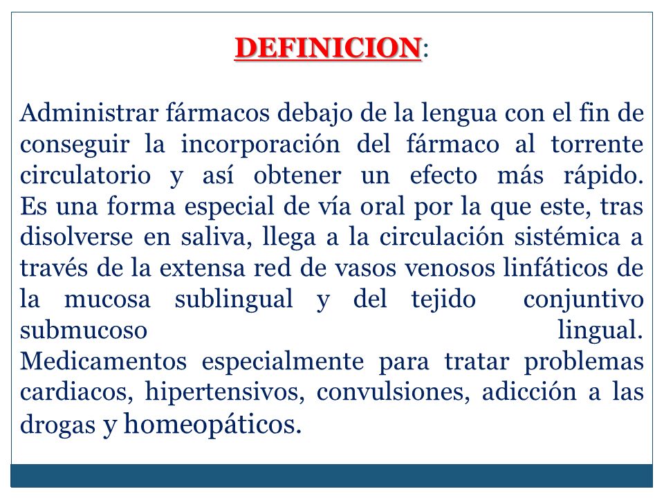 DEFINICION: Administrar fármacos debajo de la lengua con el fin de conseguir la incorporación del fármaco al torrente circulatorio y así obtener un efecto más rápido.