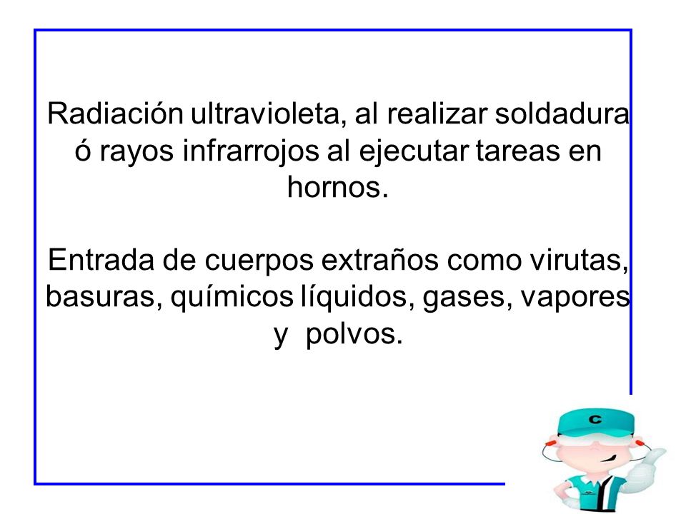 Radiación ultravioleta, al realizar soldadura ó rayos infrarrojos al ejecutar tareas en hornos.