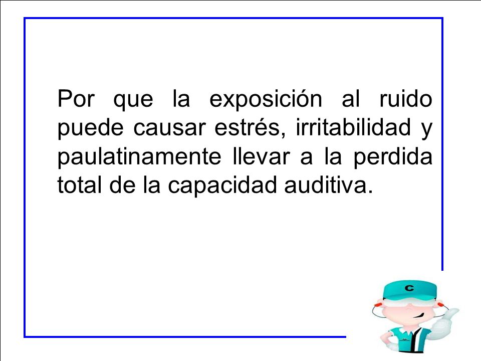 Por que la exposición al ruido puede causar estrés, irritabilidad y paulatinamente llevar a la perdida total de la capacidad auditiva.