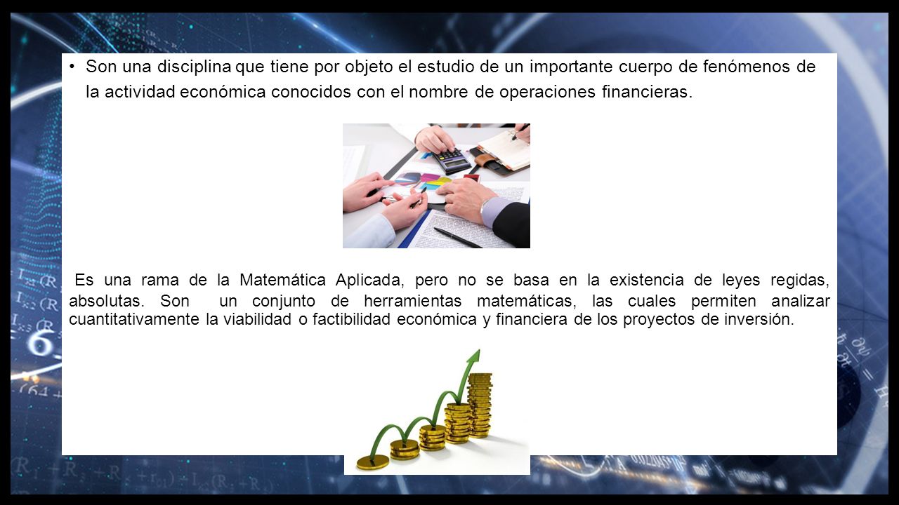 Son una disciplina que tiene por objeto el estudio de un importante cuerpo de fenómenos de la actividad económica conocidos con el nombre de operaciones financieras.