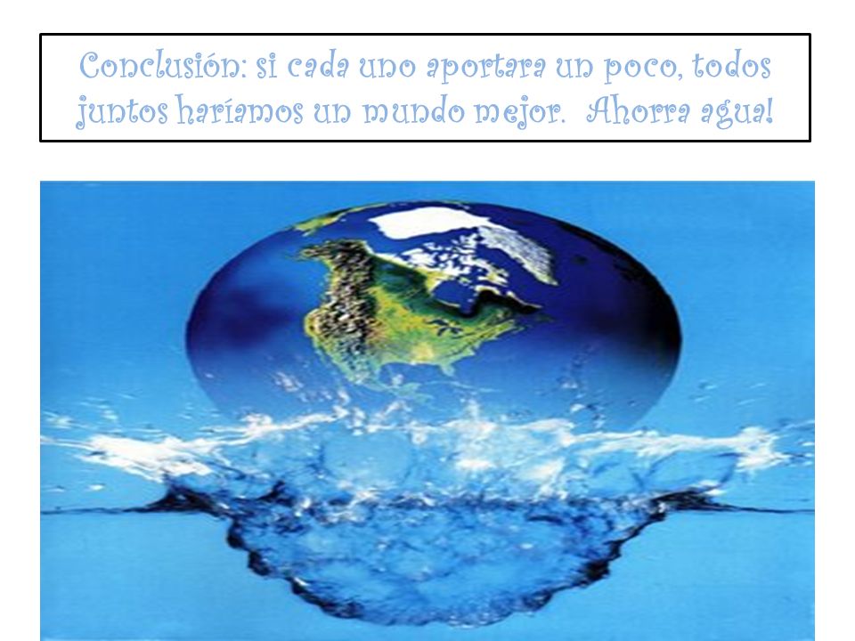 Conclusión: si cada uno aportara un poco, todos juntos haríamos un mundo mejor. Ahorra agua!