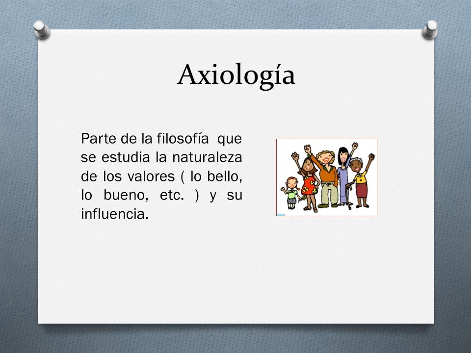 Axiología Parte de la filosofía que se estudia la naturaleza de los valores ( lo bello, lo bueno, etc.