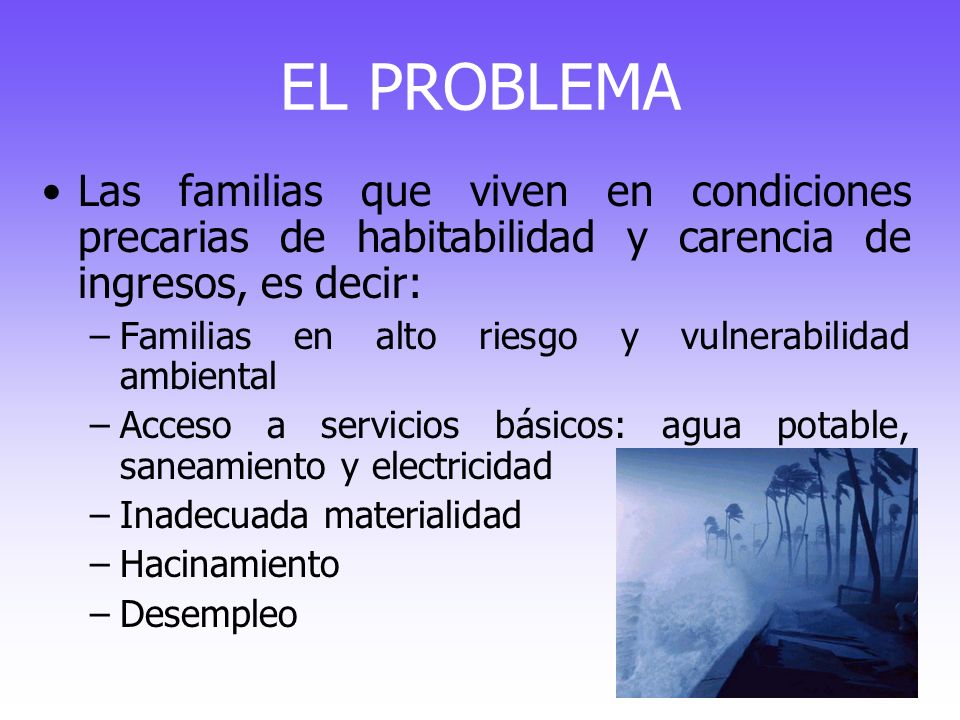 EL PROBLEMA Las familias que viven en condiciones precarias de habitabilidad y carencia de ingresos, es decir: