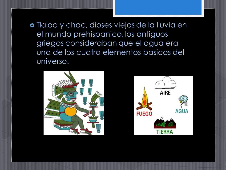 Tlaloc y chac, dioses viejos de la lluvia en el mundo prehispanico, los antiguos griegos consideraban que el agua era uno de los cuatro elementos basicos del universo.