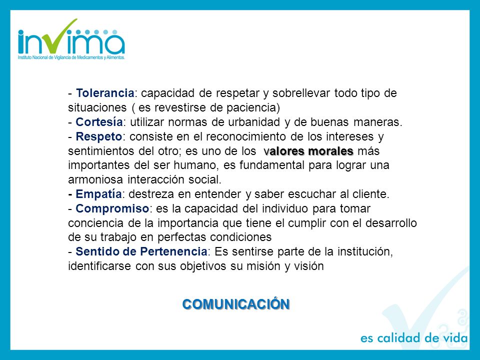 - Tolerancia: capacidad de respetar y sobrellevar todo tipo de situaciones ( es revestirse de paciencia) - Cortesía: utilizar normas de urbanidad y de buenas maneras.