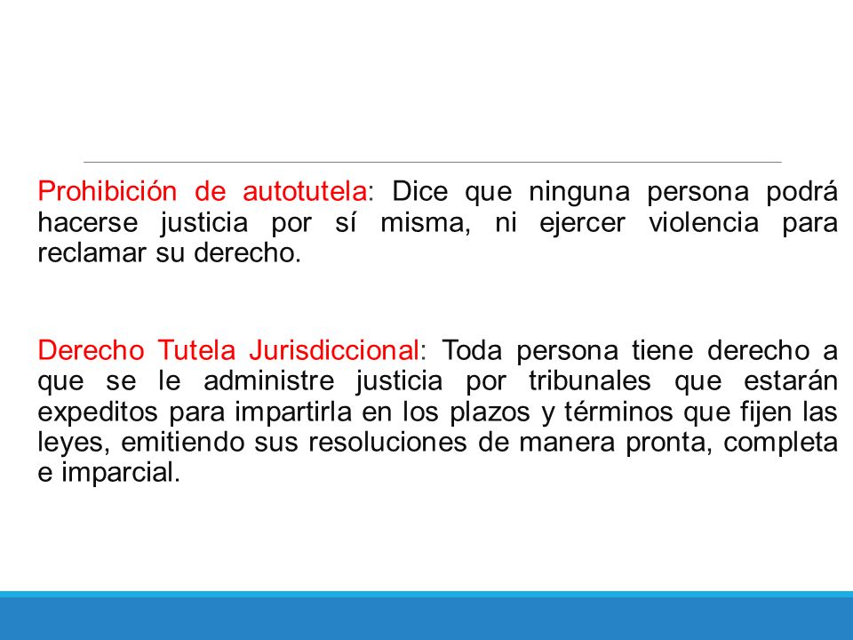Prohibición de autotutela: Dice que ninguna persona podrá hacerse justicia por sí misma, ni ejercer violencia para reclamar su derecho.