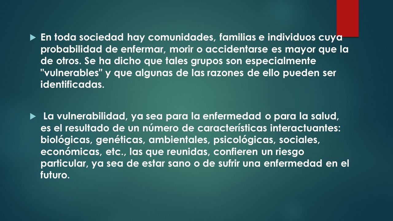 En toda sociedad hay comunidades, familias e individuos cuya probabilidad de enfermar, morir o accidentarse es mayor que la de otros. Se ha dicho que tales grupos son especialmente vulnerables y que algunas de las razones de ello pueden ser identificadas.