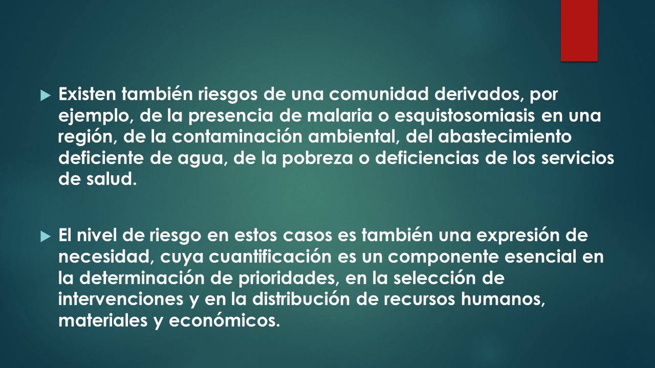 Existen también riesgos de una comunidad derivados, por ejemplo, de la presencia de malaria o esquistosomiasis en una región, de la contaminación ambiental, del abastecimiento deficiente de agua, de la pobreza o deficiencias de los servicios de salud.