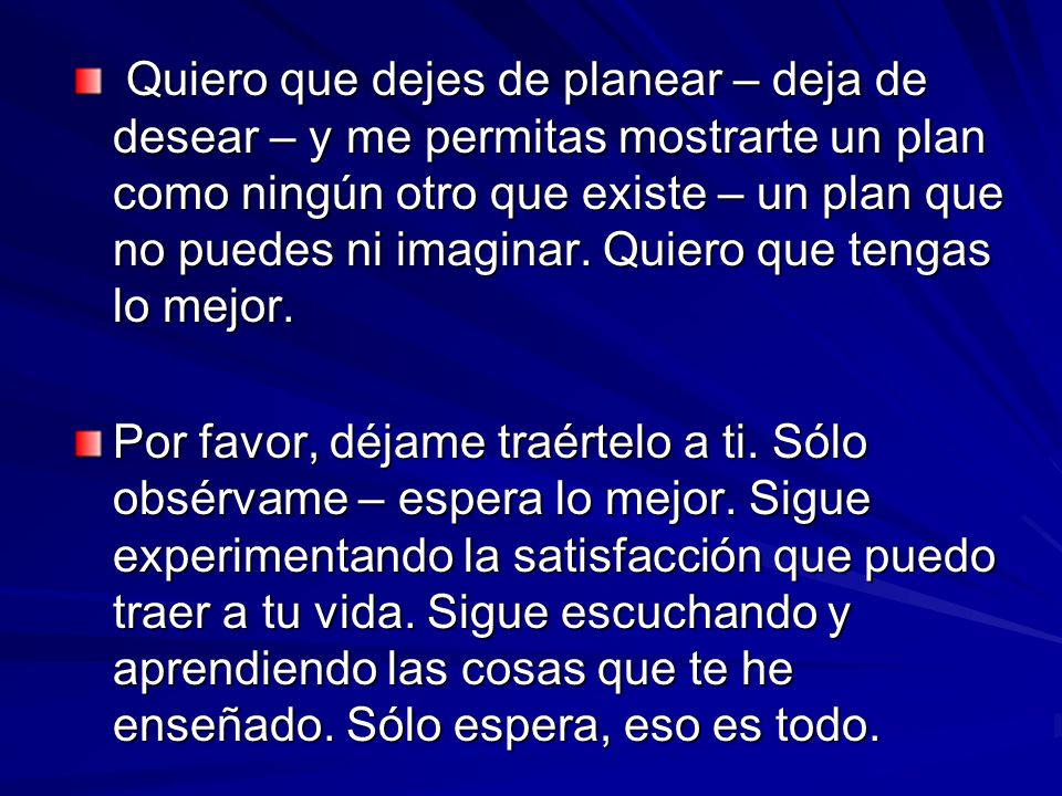 Quiero que dejes de planear – deja de desear – y me permitas mostrarte un plan como ningún otro que existe – un plan que no puedes ni imaginar. Quiero que tengas lo mejor.