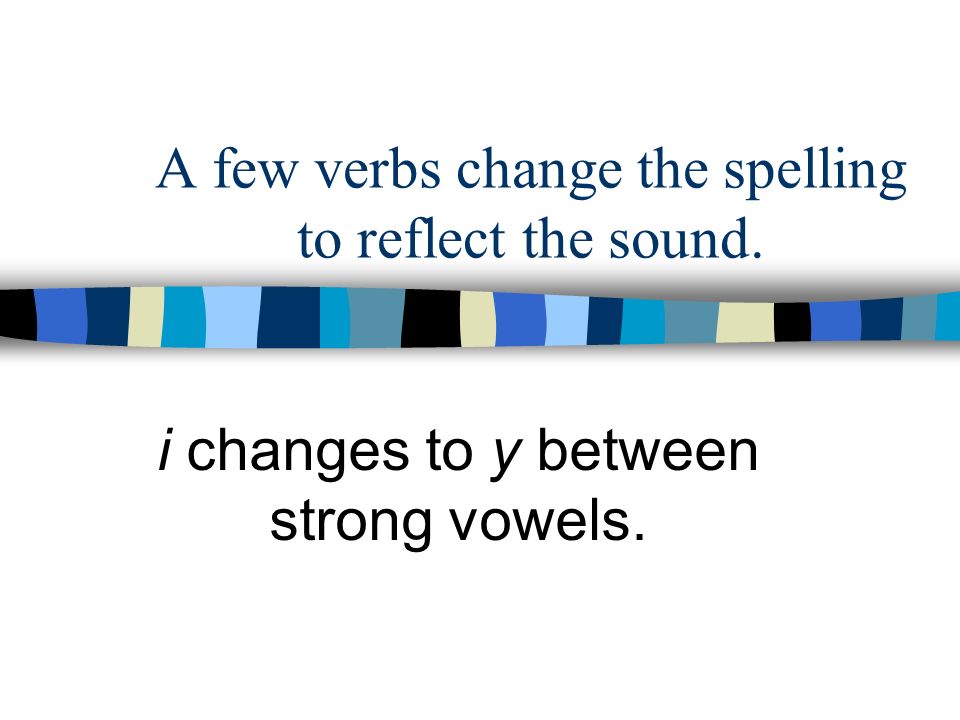 A few verbs change the spelling to reflect the sound.