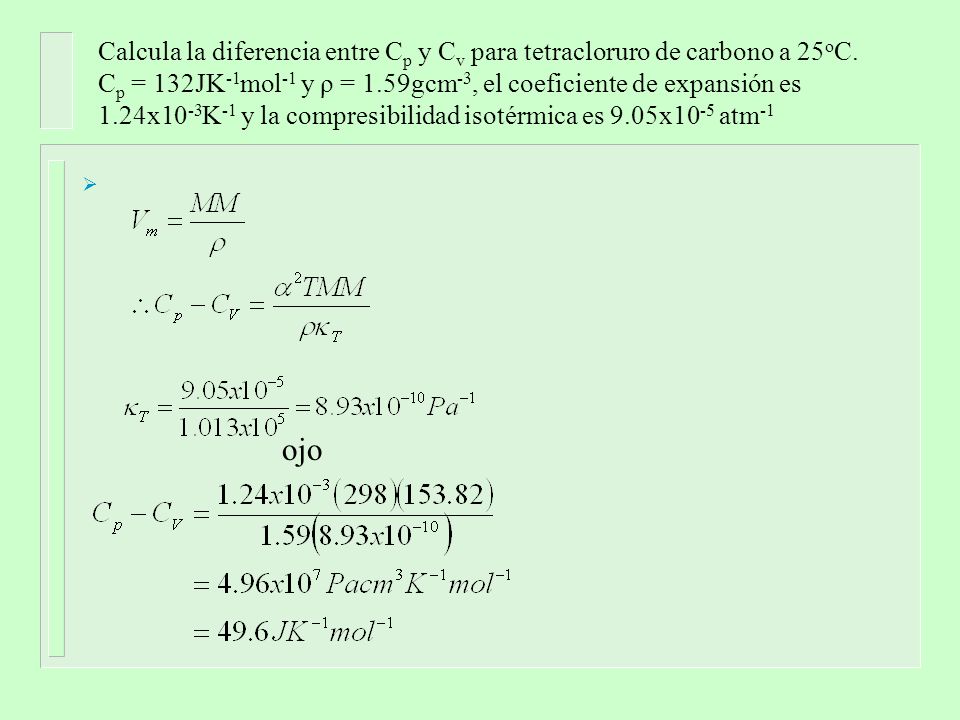 Calcula la diferencia entre Cp y Cv para tetracloruro de carbono a 25oC. Cp = 132JK-1mol-1 y ρ = 1.59gcm-3, el coeficiente de expansión es 1.24x10-3K-1 y la compresibilidad isotérmica es 9.05x10-5 atm-1