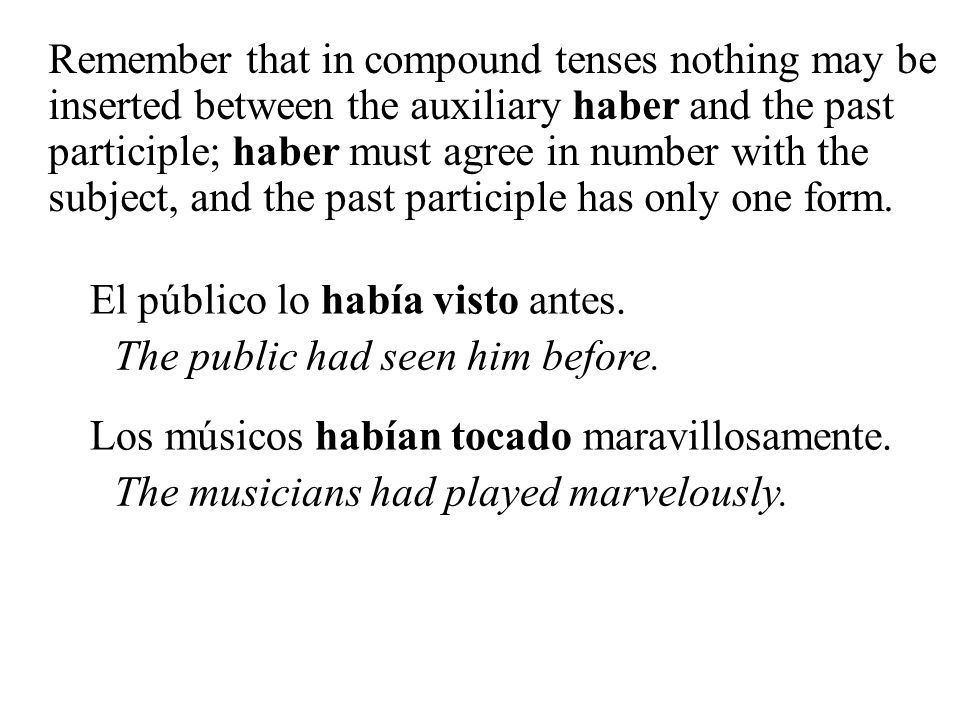 Remember that in compound tenses nothing may be inserted between the auxiliary haber and the past participle; haber must agree in number with the subject, and the past participle has only one form.