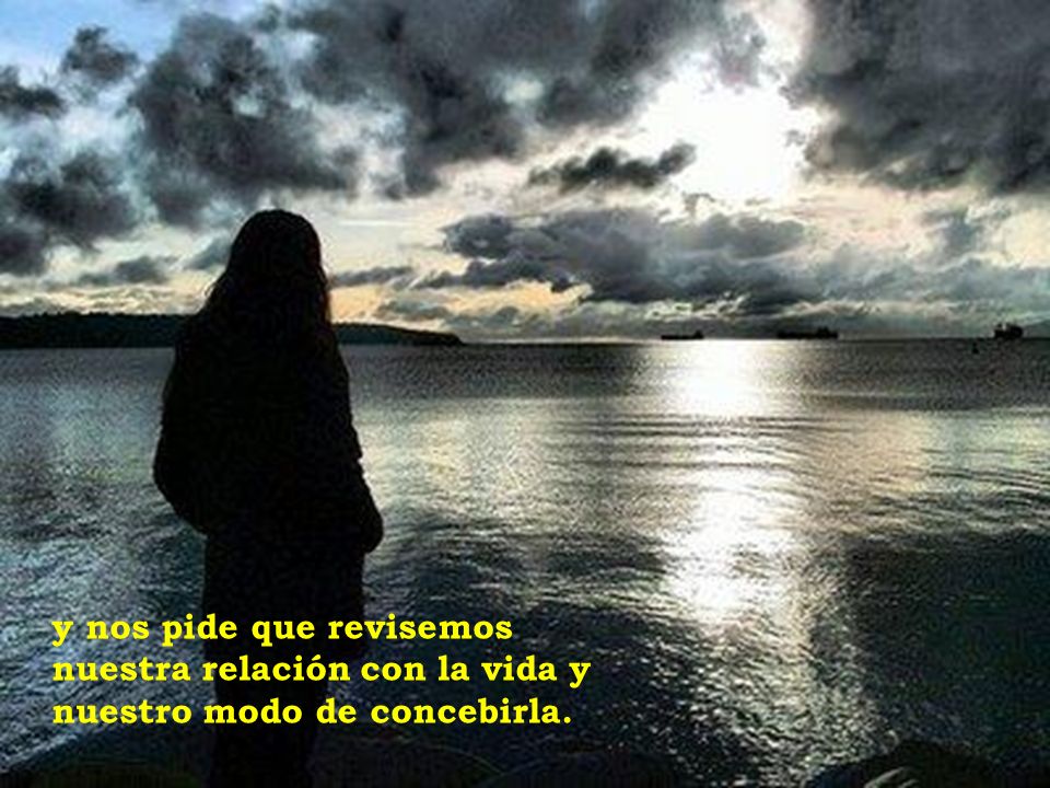 y nos pide que revisemos nuestra relación con la vida y nuestro modo de concebirla.