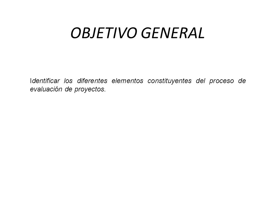 OBJETIVO GENERAL Identificar los diferentes elementos constituyentes del proceso de evaluación de proyectos.