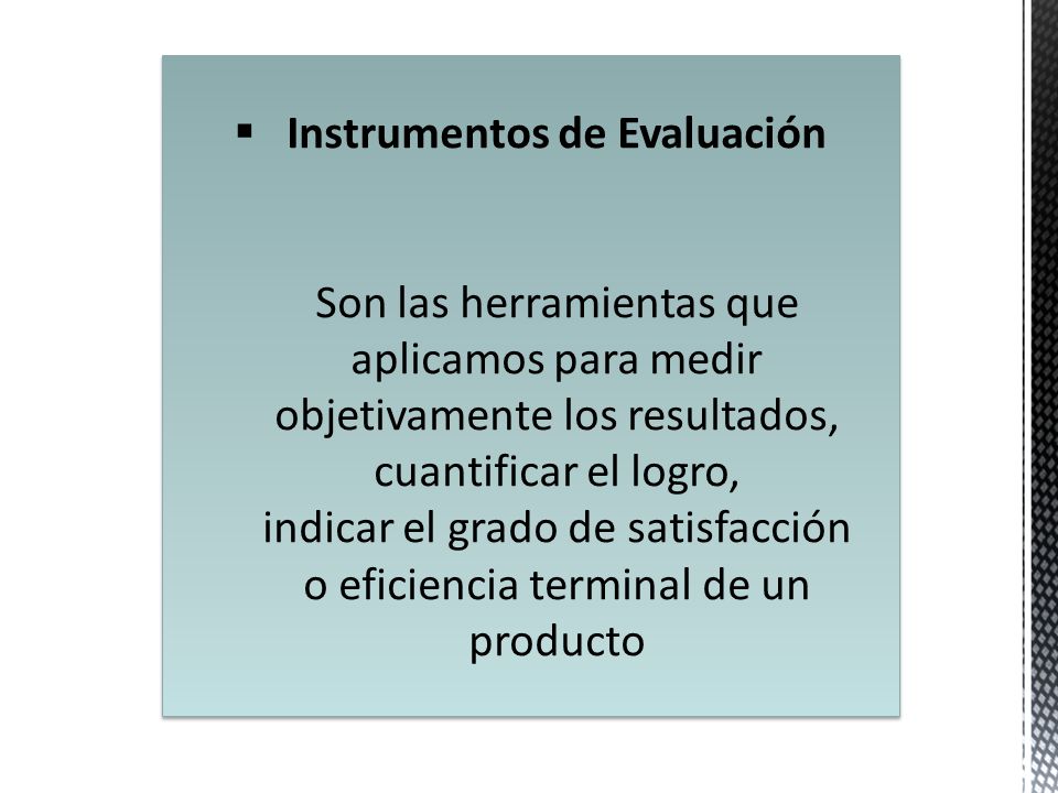 Instrumentos de Evaluación Son las herramientas que aplicamos para medir objetivamente los resultados, cuantificar el logro, indicar el grado de satisfacción o eficiencia terminal de un producto