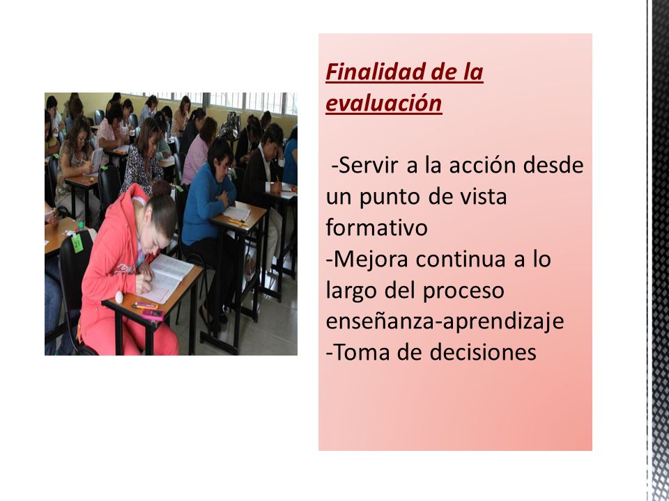 Finalidad de la evaluación -Servir a la acción desde un punto de vista formativo -Mejora continua a lo largo del proceso enseñanza-aprendizaje -Toma de decisiones