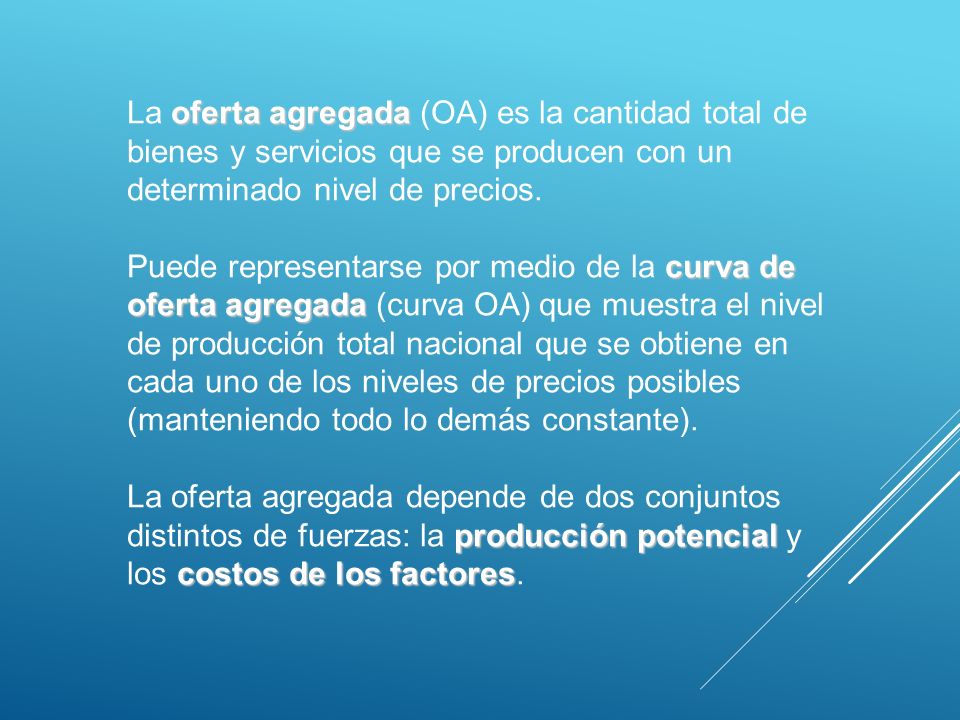 La oferta agregada (OA) es la cantidad total de bienes y servicios que se producen con un determinado nivel de precios.