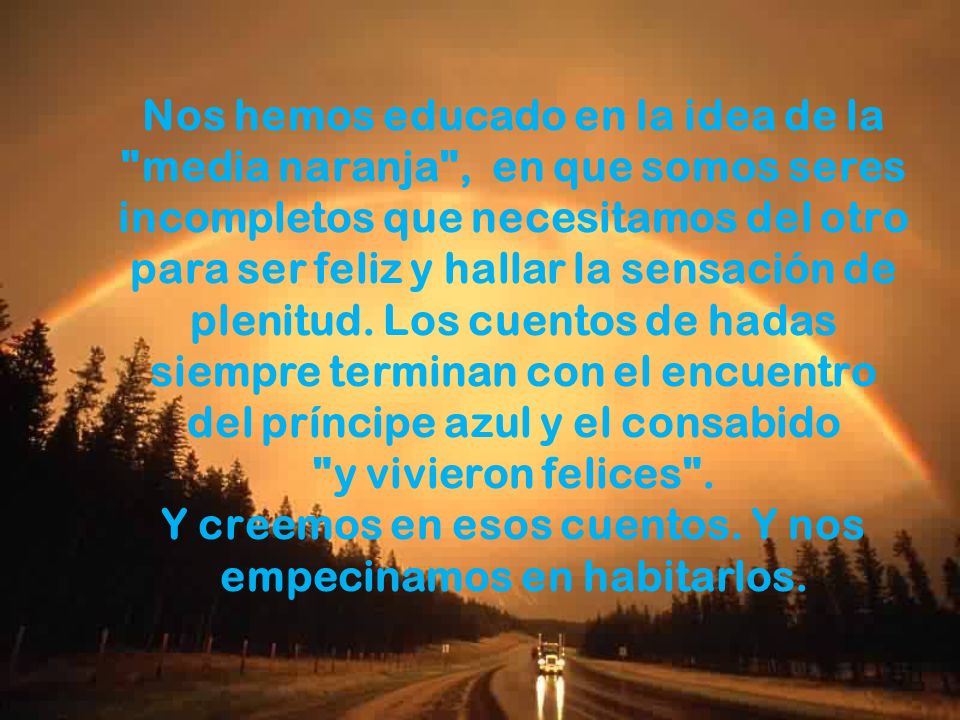 Nos hemos educado en la idea de la media naranja , en que somos seres incompletos que necesitamos del otro para ser feliz y hallar la sensación de plenitud.