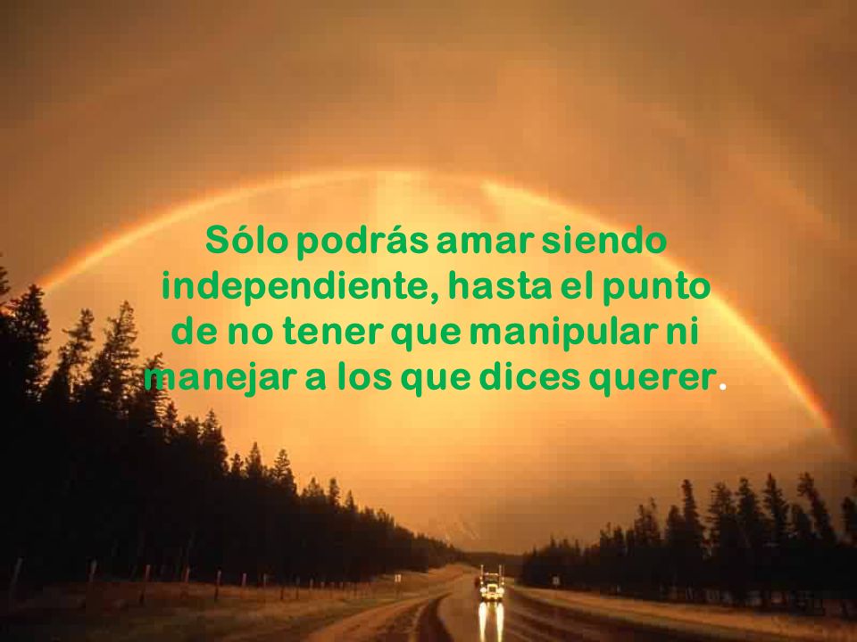 Sólo podrás amar siendo independiente, hasta el punto de no tener que manipular ni manejar a los que dices querer.
